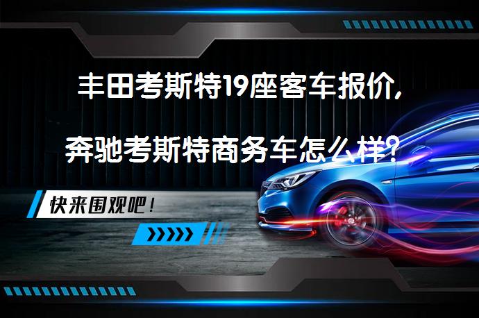 丰田考斯特19座客车报价,奔驰考斯特商务车怎么样？_58汽车
