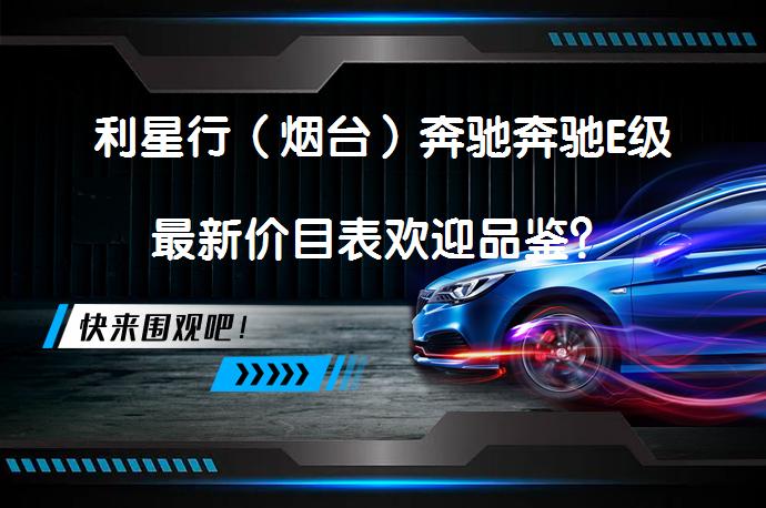 利星行（烟台）奔驰奔驰E级最新价目表欢迎品鉴？_58汽车