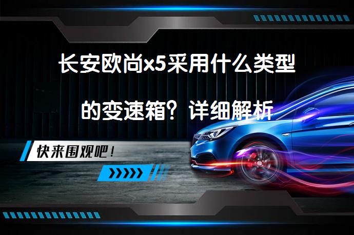 长安欧尚x5采用什么类型的变速箱？详细解析_58汽车