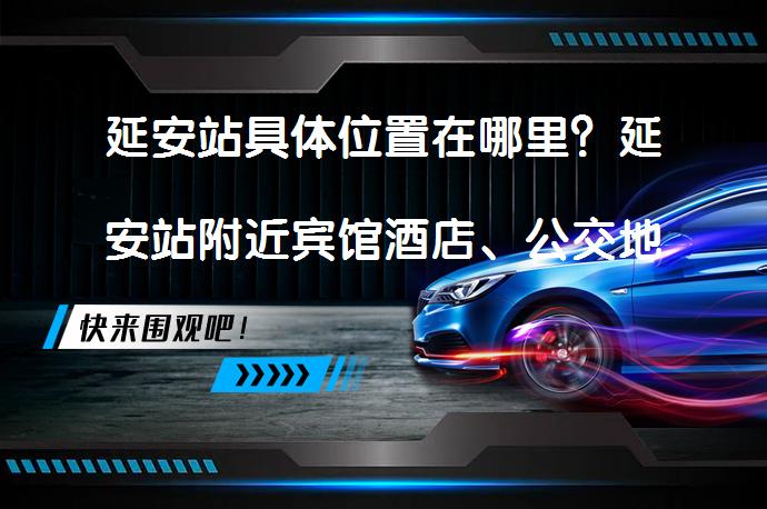 延安站具体位置在哪里？延安站附近宾馆酒店、公交地铁、停车场、餐厅推荐_58汽车