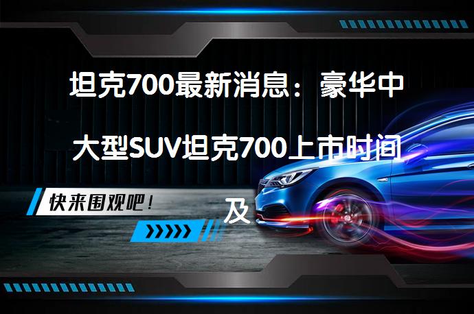 坦克700最新消息：豪华中大型SUV坦克700上市时间及售价预测_58汽车