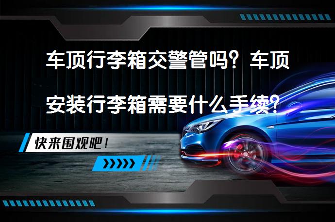 车顶行李箱交警管吗？车顶安装行李箱需要什么手续？_58汽车