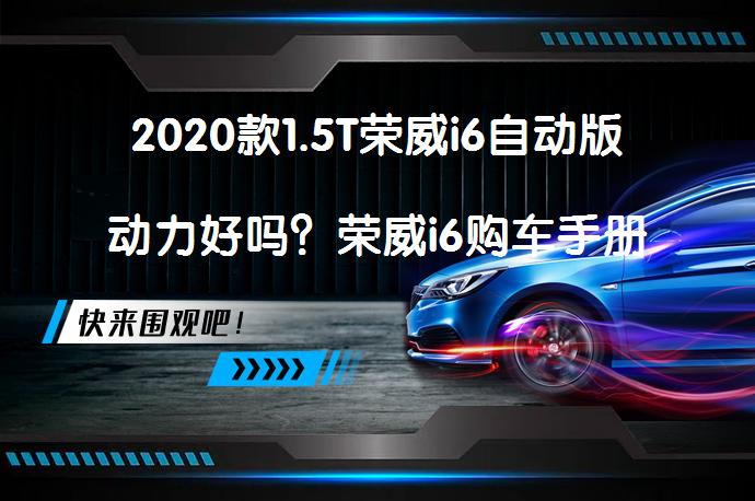 2020款1.5T荣威i6自动版动力好吗？荣威i6购车手册解析_58汽车