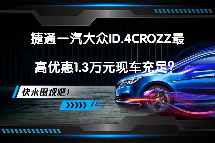 捷通一汽大众ID.4CROZZ最高优惠1.3万元现车充足？_58汽车